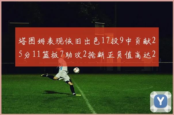 塔图姆表现依旧出色17投9中贡献25分11篮板7助攻2抢断正负值高达20