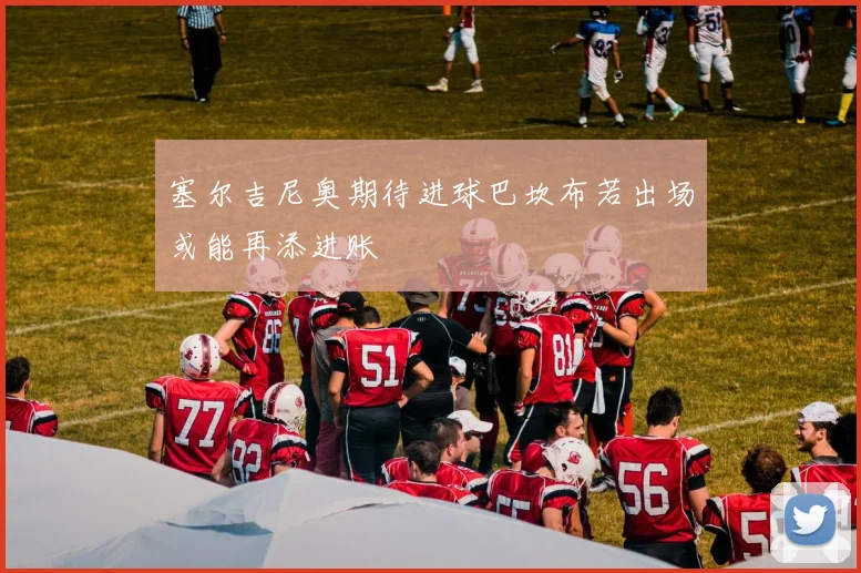 塞尔吉尼奥期待进球巴坎布若出场或能再添进账