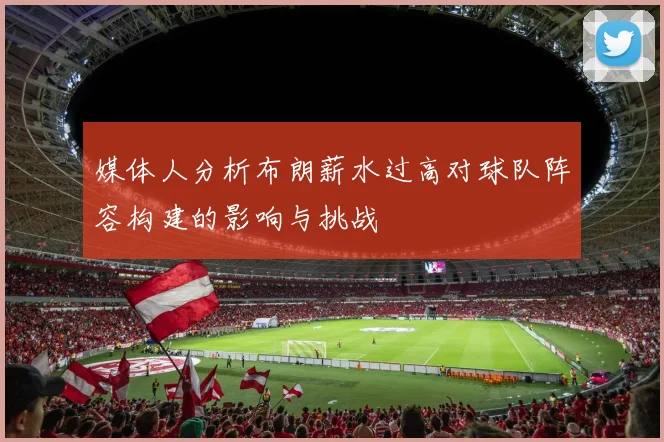 媒体人分析布朗薪水过高对球队阵容构建的影响与挑战