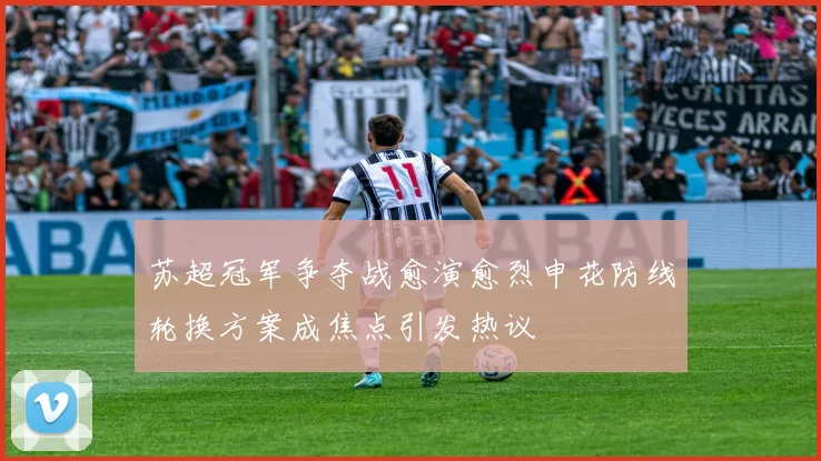 苏超冠军争夺战愈演愈烈申花防线轮换方案成焦点引发热议