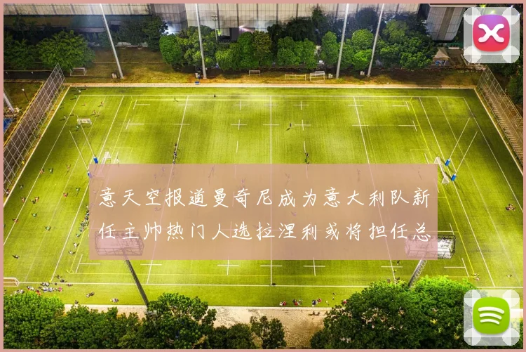 意天空报道曼奇尼成为意大利队新任主帅热门人选拉涅利或将担任总监职务